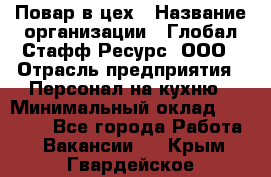 Повар в цех › Название организации ­ Глобал Стафф Ресурс, ООО › Отрасль предприятия ­ Персонал на кухню › Минимальный оклад ­ 43 000 - Все города Работа » Вакансии   . Крым,Гвардейское